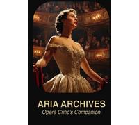 Aria Archives: Opera Critic's Companion: The Complete Opera Review Journal - Record Every Performance, Singer & Aria You Experience