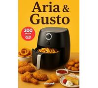 Aria & Gusto: 300 Ricette Salutari per la Friggitrice ad Aria di antipasti, primi e secondi piatti, contorni e dolci: ricette semplici, veloci e ... italiane con anche ricette tipiche regionali