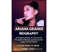 ARIANA GRANDE BIOGRAPHY: An Inspiring Story of a Pop Artist through her Musical journey and her impact on Pop Culture
