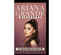 ARIANA GRANDE BIOGRAPHY: The Journey Behind Her Greatest Hits