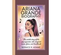 ARIANA GRANDE BIOGRAPHY: The Untold Story of the Pop Superstar Who Conquered Music, Fame, and Heartbreak