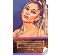 Ariana Grande: Geheimnisse und Erfolge - Die ultimative Hommage: Entdecken Sie die Trivialitäten, Triumphe und das Leben des internationalen Popstars. ... Hommage für alle Ariana Grande Fans.