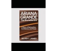 Ariana Grande: The Brunette Era.: A Story of Reinvention, Confidence, and Power.