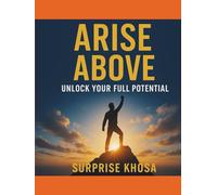 ARISE ABOVE UNLOCK: YOUR FULL POTENTIAL: A Step-by-Step Blueprint to Achieving Purpose, Passion, and Peak Performance