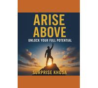 ARISE ABOVE UNLOCK: YOUR FULL POTENTIAL: A Step-by-Step Blueprint to Achieving Purpose, Passion, and Peak Performance