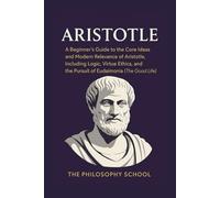Aristotle: A Beginner's Guide to the Core Ideas and Modern Relevance of Aristotle, Including Logic, Virtue Ethics, and the Pursuit of Eudaimonia (The Good Life)