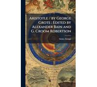 Aristotle / by George Grote; Edited by Alexander Bain and G. Croom Robertson