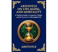 Aristotle on Life, Aging, and Mortality: A Timeless Guide to Longevity, Vitality, and the Secrets of a Meaningful Life (Large Print Deluxe Edition For Easy Reading): 58