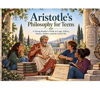 Aristotle’s Philosophy for Teens: A Young Reader’s Guide to Logic, Ethics, Nature, Politics, and the Good Life