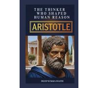 ARISTOTLE - The Thinker who shaped human reason: Life, Thought, Ethics, Politics and modern relevance