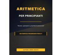 ARITMETICA PER PRINCIPIANTI: Numeri, operazioni e proprietà fondamentali - 200 esercizi progressivi risolti