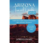 ARIZONA TRAVEL GUIDE 2025: YOUR COMPREHENSIVE GUIDE TO EXPLORE THE GRAND CANYON TO MONUMENT VALLEY AND OTHER ADVENTURES.