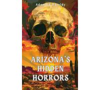 Arizona's Hidden Horrors: Ghosts, Cults, Cursed Places, and Evil Things in the Copper State