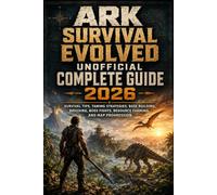 ARK: Survival Evolved Unofficial Complete Guide 2026: Survival Tips, Taming Strategies, Base Building, Breeding, Boss Fights, Resource Farming, and Map Progression