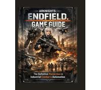 Arknights: Endfield Administrator’s Operational Handbook: The Definitive Masterclass in Industrial Combat & Automation GAME GUIDE