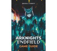 ARKNIGHTS: ENDFIELD GAME GUIDE: Master Key Missions, Discover Hidden Secrets, and Build an Optimal Team