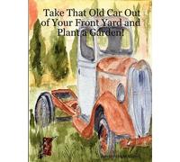 Arlene Wright-C Take That Old Car Out of Your Front Yard and Plant a (Tascabile)