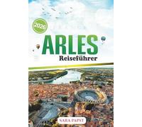 ARLES REISEFÜHRER 2026: Erleben Sie die Farbe der Provence: Ein moderner Reiseführer für römische Wunder, Kunst, Kultur und das Leben in der Grafschaft