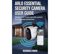 ARLO ESSENTIAL SECURITY CAMERA: Your Complete Guide to Arlo Essential - Intelligent Protection That Adapts and Endures