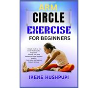 ARM CIRCLE EXERCISE FOR BEGINNERS: A Simple Guide to Arm Circle Workouts for Beginners, •Seniors, and Desk Workers to Boost Shoulder Mobility, •Tone Arms, and Improve Posture at Home