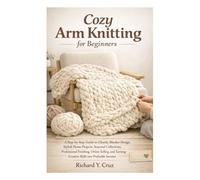 Arm Knitting for Beginners: A Step-by-Step Guide to Chunky Blanket Design, Stylish Home Projects, Seasonal Collections, Professional Finishing, Online Selling, & Turning Creative Skills into Profit