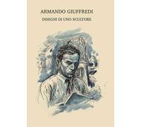 Armando Giuffredi. Disegni di uno scultore. Ediz. illustrata