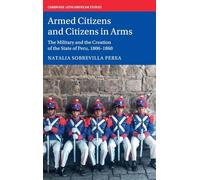 Armed Citizens and Citizens in Arms: The Military and the Creation of the State of Peru, 1800-1860