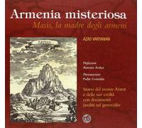 Armenia misteriosa. Masis, la madre degli armeni. Storia del monte Ararat e delle sue civiltà con documenti inediti sul genocidio