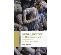 Armi e guerrieri di Roma antica. Da Diocleziano alla caduta dell'impero