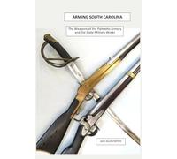 Arming South Carolina: The Weapons of the Palmetto Armory and the State Military Works 1850-1865