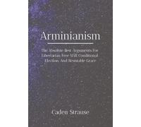 Arminianism: The Absolute Best Arguments For Free Will, Corporate Election, and God's Foreknowledge
