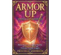 Armor Up: Spiritual Warfare Essentials: Master Prayer, Scripture, and Worship to Guard Your Mind and Overcome Everyday Struggles