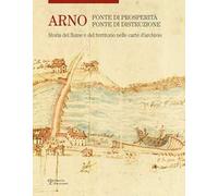 Arno. Fonte di prosperità, fonte di distruzione. Storia del fiume e del territorio nelle carte d'archivio. Ediz. illustrata