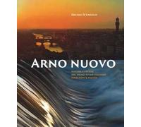 Arno nuovo. Natura e storia del primo fiume italiano finalmente pulito. Ediz. illustrata