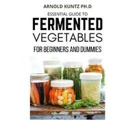 Arnold Kuntz Ph Essential Guide to Fermented Vegetables for Beginner (Tascabile)