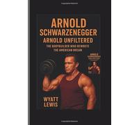 Arnold Schwarzenegger: Arnold Unfiltered- The Bodybuilder Who Rewrote the American Dream