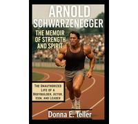 Arnold Schwarzenegger The Memoir of Strength and Spirit: The Unauthorized Life of a Bodybuilder, Actor, Icon, and Leader