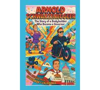 ARNOLD SCHWARZENEGGER: The Story of a Bodybuilder Who Became a Governor: From Muscle Man to Movie Star to Governor of California