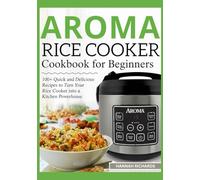 AROMA RICE COOKER COOKBOOK FOR BEGINNERS: 100+ Quick and Delicious Recipes to Turn Your Rice Cooker into a Kitchen Powerhouse