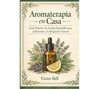 Aromaterapia en Casa: Guia Práctica de Aceites Esenciales para el Bienestar y Relajación Natural
