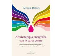 Aromaterapia energetica con le carte colore. Un percorso di guarigione e conoscenza di sé con le frequenze curative dei colori e gli oli essenziali