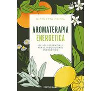 Aromaterapia energetica. Gli oli essenziali per il riequilibrio energetico