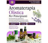 Aromaterapia Olistica per Principianti: Oli essenziali per supportare il benessere quotidiano di mente e corpo con soluzioni per le esigenze più comuni.