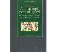 Aromaterapia per tutti i giorni. Gli oli essenziali per la salute, per la bellezza e per la casa