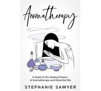 Aromatherapy: A Guide to the Healing Powers of Aromatherapy and Essential Oils