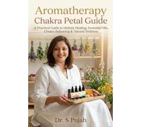 Aromatherapy Chakra Petal Guide : A Practical Guide to Holistic Healing, Essential Oils, Chakra Balancing & Natural Wellness