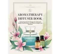 Aromatherapy Diffuser Book: Unlock Essential Oil Recipes for Enhanced Health, Restful Sleep, and Effective Weight Loss Solutions