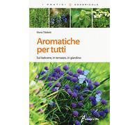 Aromatiche per tutti. Sul balcone, in terrazzo, in giardino. Ediz. illustrata