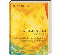 Aromen der Sonne: über 100 Rezepte mit Zutaten & Gerichten aus Orient, Südeuropa & Nordafrika: Exotische Aromen wie Safran, Lavendel & Granatapfel für die Küche zuhause - (Diana Henry Kochbücher)