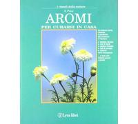 Aromi per curarsi in casa. Un sistema facile, naturale e gradevole per prevenire e risolvere: tensione nervosa, mal di denti, punture di insetto...
